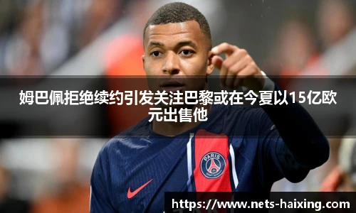 姆巴佩拒绝续约引发关注巴黎或在今夏以15亿欧元出售他