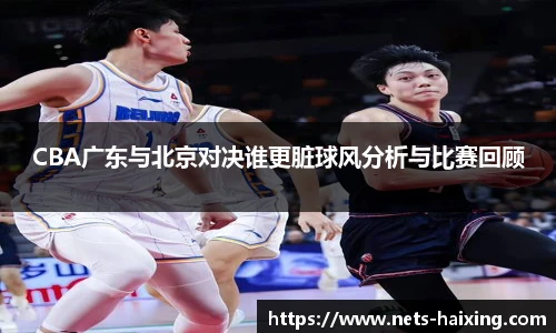 CBA广东与北京对决谁更脏球风分析与比赛回顾
