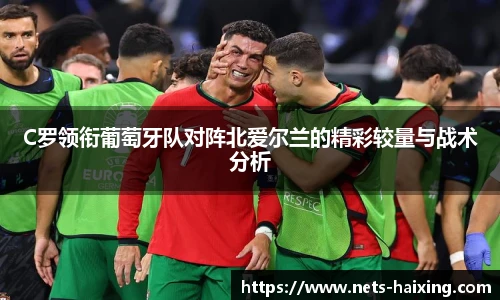 C罗领衔葡萄牙队对阵北爱尔兰的精彩较量与战术分析