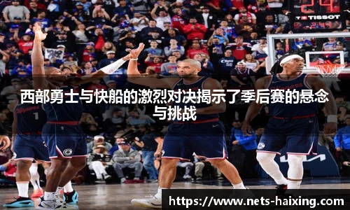 西部勇士与快船的激烈对决揭示了季后赛的悬念与挑战
