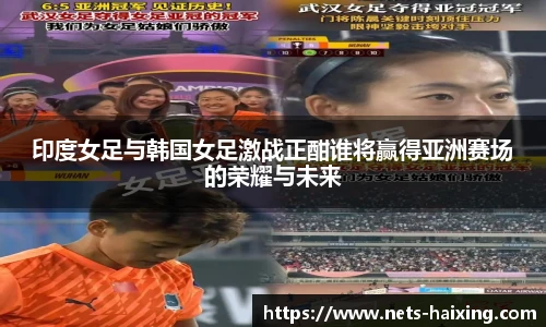 印度女足与韩国女足激战正酣谁将赢得亚洲赛场的荣耀与未来