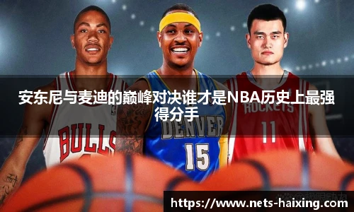 安东尼与麦迪的巅峰对决谁才是NBA历史上最强得分手
