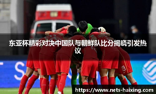 东亚杯精彩对决中国队与朝鲜队比分揭晓引发热议