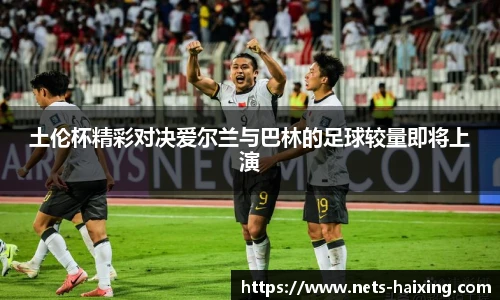 土伦杯精彩对决爱尔兰与巴林的足球较量即将上演