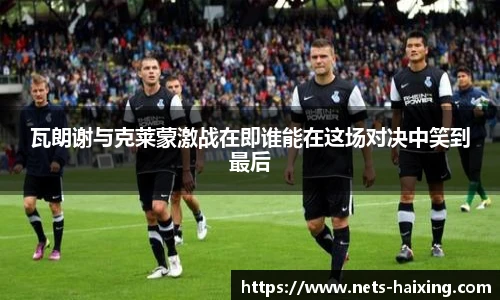 瓦朗谢与克莱蒙激战在即谁能在这场对决中笑到最后