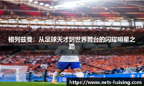 格列兹曼:从足球天才到世界舞台的闪耀明星之路